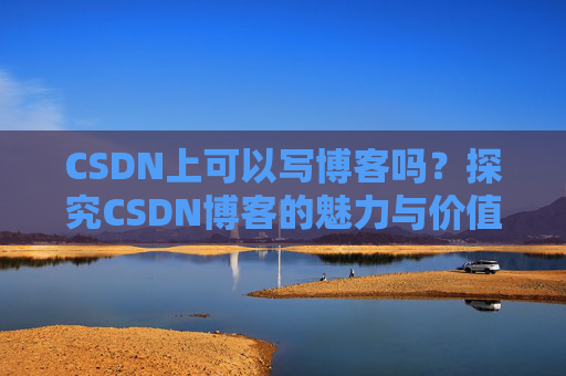 CSDN上可以写博客吗？探究CSDN博客的魅力与价值